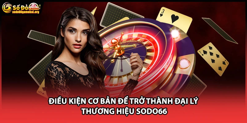 Điều kiện cơ bản để trở thành đại lý  thương hiệu Sodo66